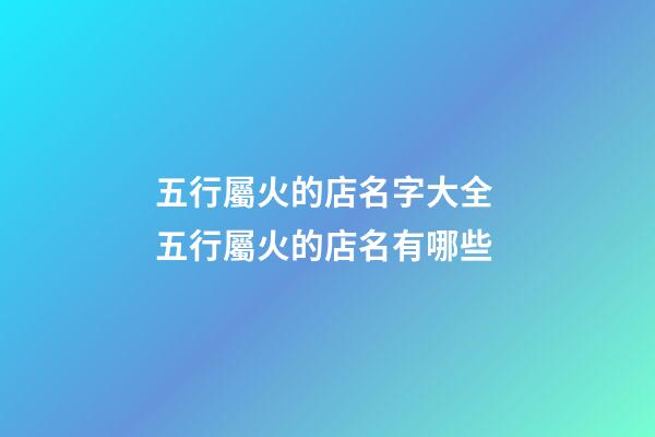 五行屬火的店名字大全 五行屬火的店名有哪些-第1張-店鋪起名-玄機派